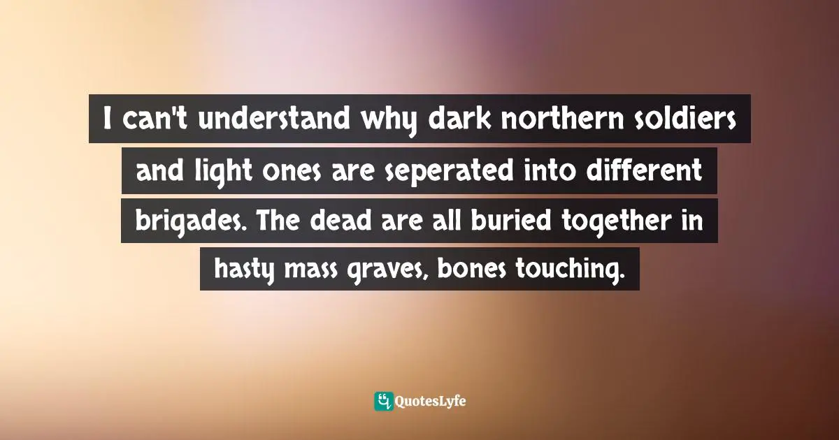 Seperation Quotes: "I can't understand why dark northern soldiers and light ones are seperated into different brigades. The dead are all buried together in hasty mass graves, bones touching."
