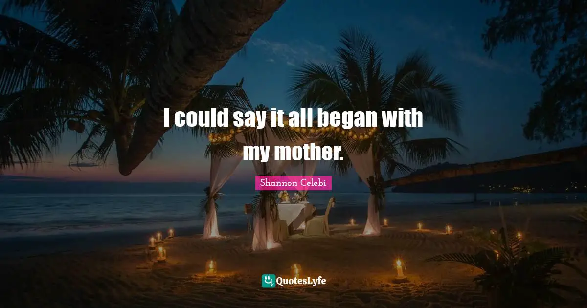 I could say it all began with my mother.