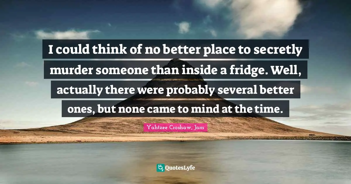 Yahtzee Croshaw Quotes: "I could think of no better place to secretly murder someone than inside a fridge. Well, actually there were probably several better ones, but none came to mind at the time."