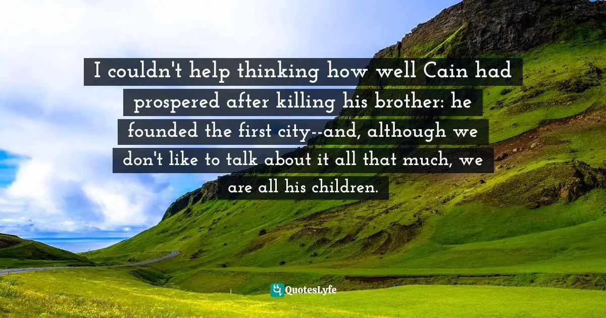 I couldn't help thinking how well Cain had prospered after killing his brother: he founded the first city--and, although we don't like to talk about it all that much, we are all his children.