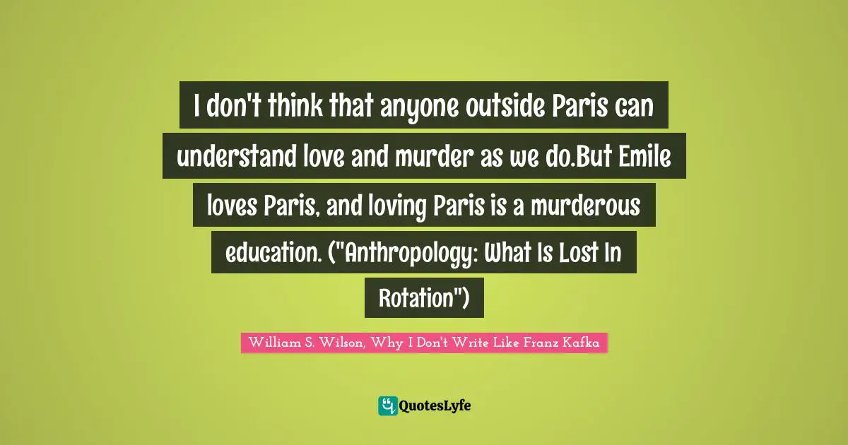 I don't think that anyone outside Paris can understand love and murder as we do.But Emile loves Paris, and loving Paris is a murderous education. ("Anthropology: What Is Lost In Rotation")