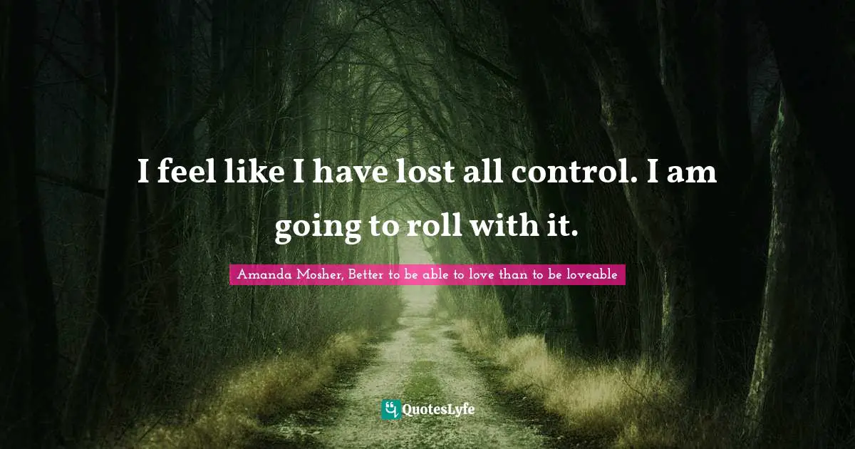 I feel like I have lost all control. I am going to roll with it.