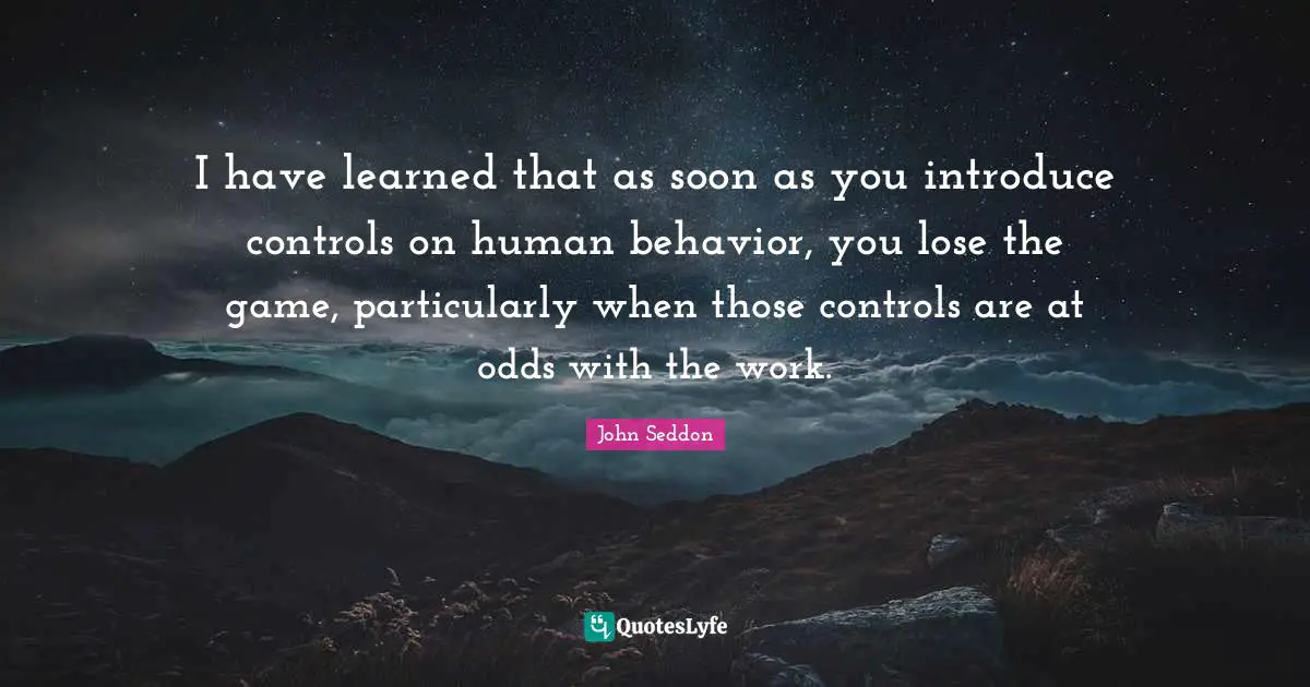 I have learned that as soon as you introduce controls on human behavior, you lose the game, particularly when those controls are at odds with the work.