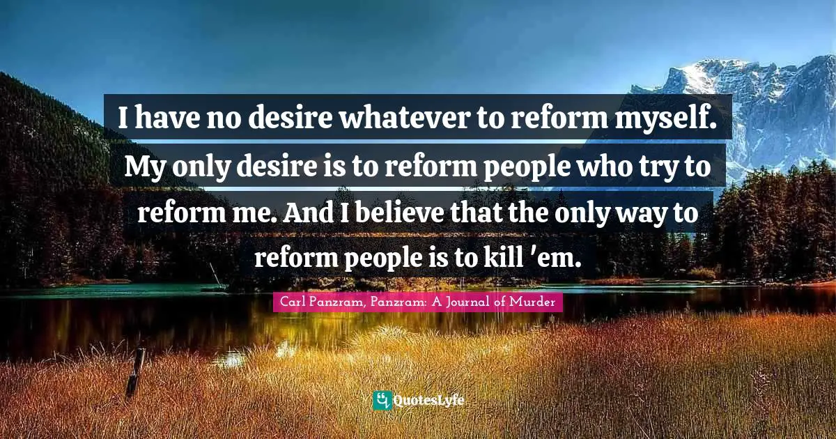 I have no desire whatever to reform myself. My only desire is to reform people who try to reform me. And I believe that the only way to reform people is to kill 'em.