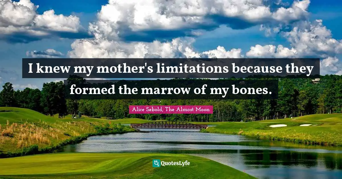 I knew my mother's limitations because they formed the marrow of my bones.
