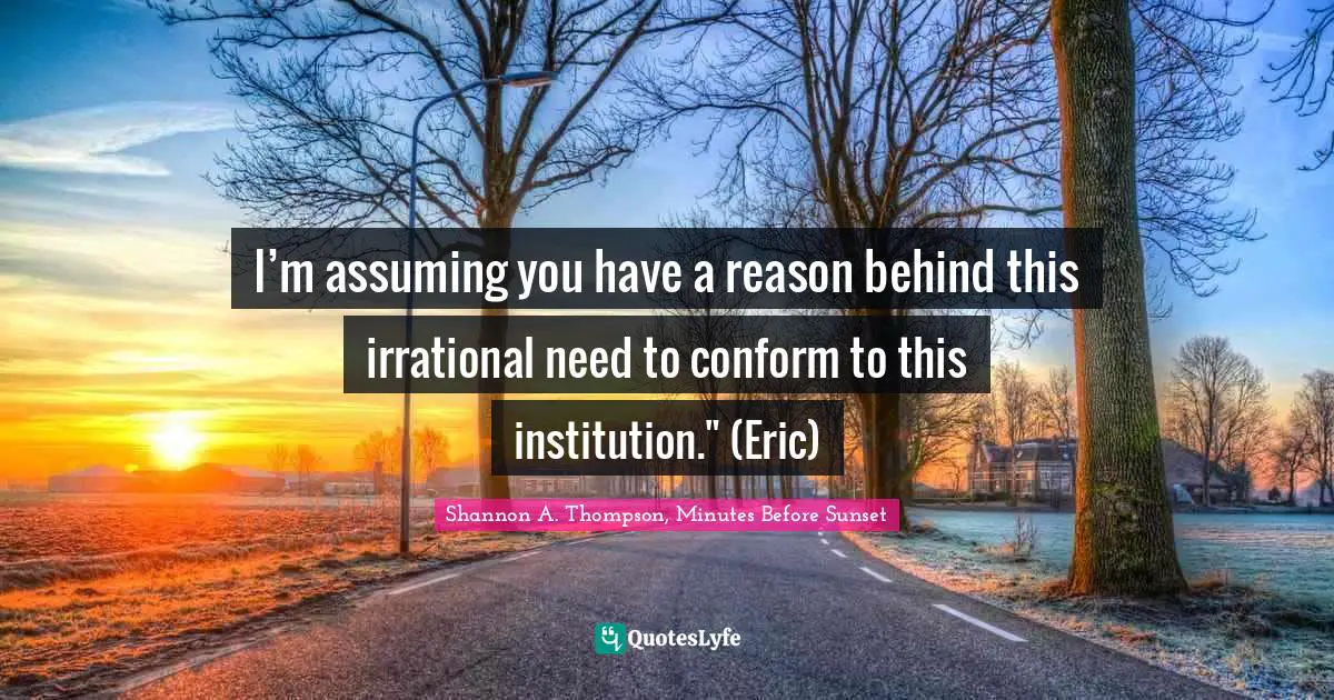 I’m assuming you have a reason behind this irrational need to conform to this institution." (Eric)