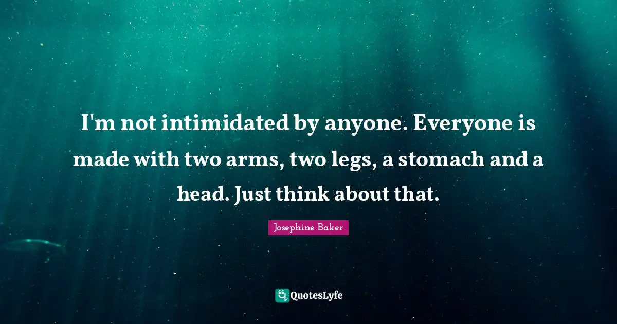 I'm not intimidated by anyone. Everyone is made with two arms, two legs, a stomach and a head. Just think about that.