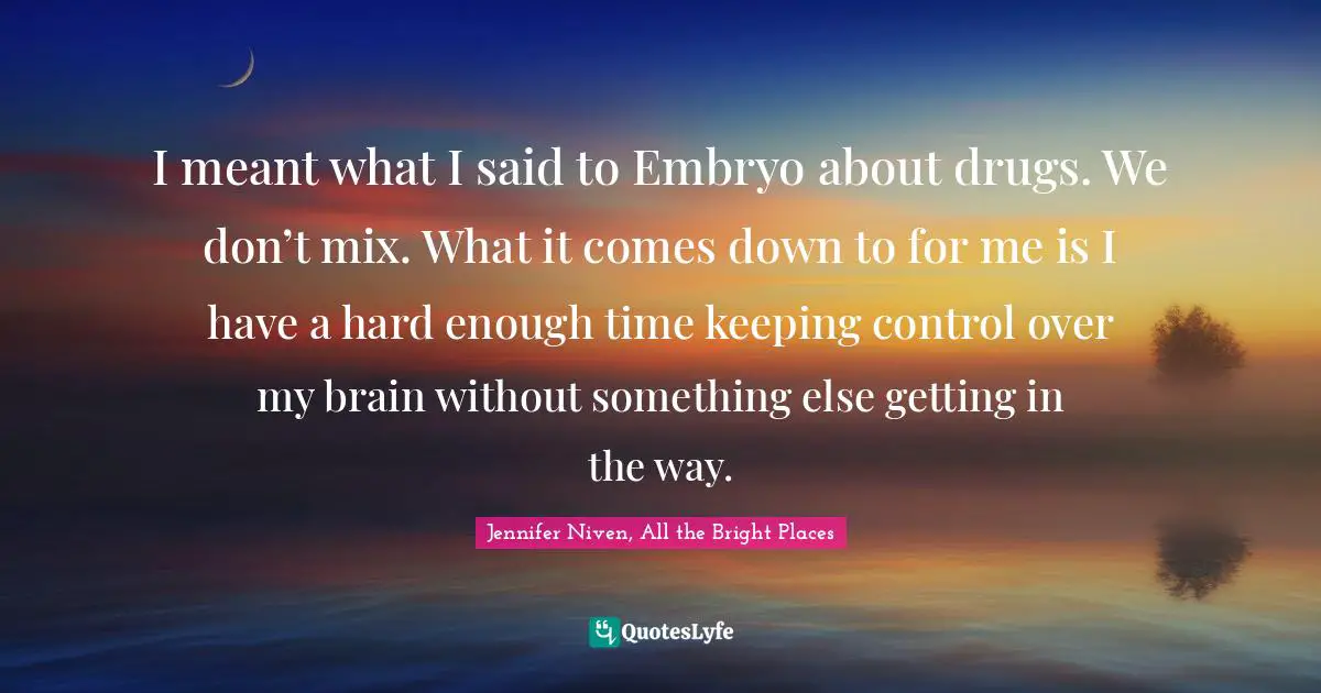 I meant what I said to Embryo about drugs. We don’t mix. What it comes down to for me is I have a hard enough time keeping control over my brain without something else getting in the way.