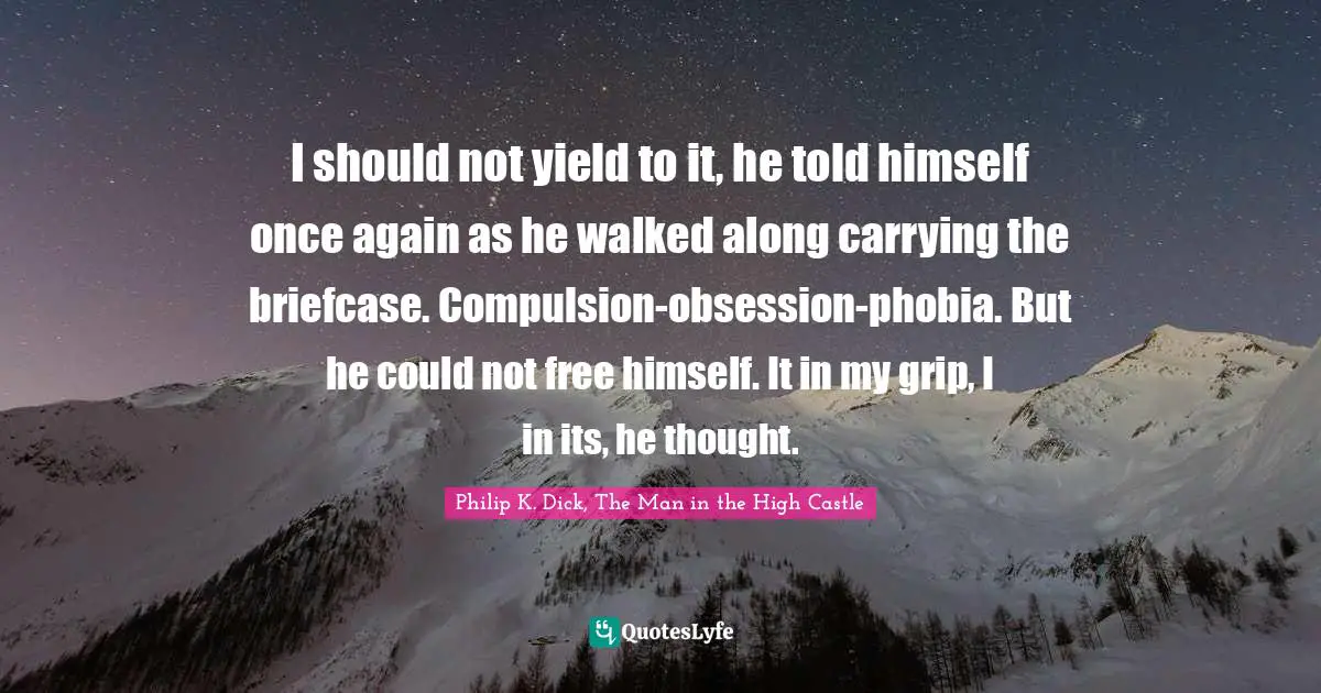 I should not yield to it, he told himself once again as he walked along carrying the briefcase. Compulsion-obsession-phobia. But he could not free himself. It in my grip, I in its, he thought.