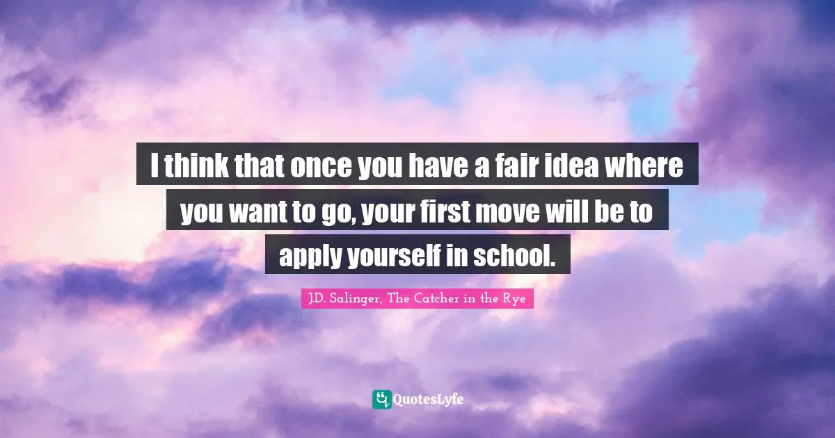 I think that once you have a fair idea where you want to go, your first move will be to apply yourself in school.