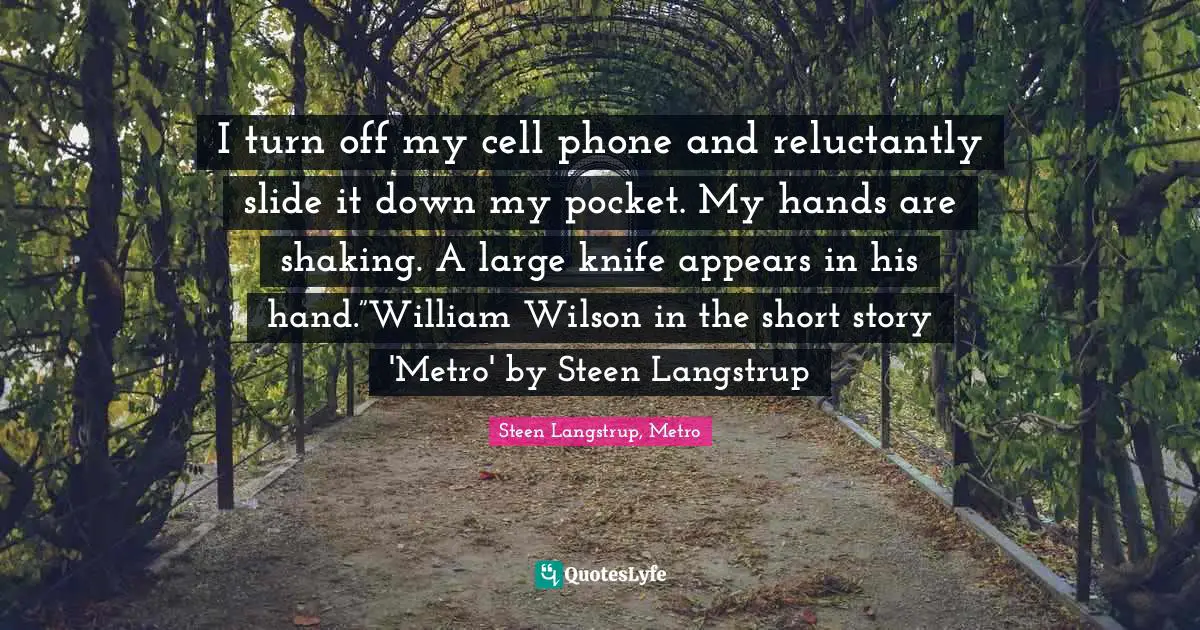 I turn off my cell phone and reluctantly slide it down my pocket. My hands are shaking. A large knife appears in his hand.”William Wilson in the short story 'Metro' by Steen Langstrup