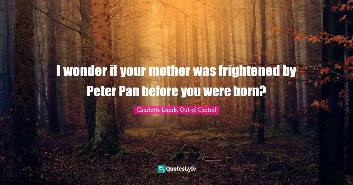 I wonder if your mother was frightened by Peter Pan before you were born?