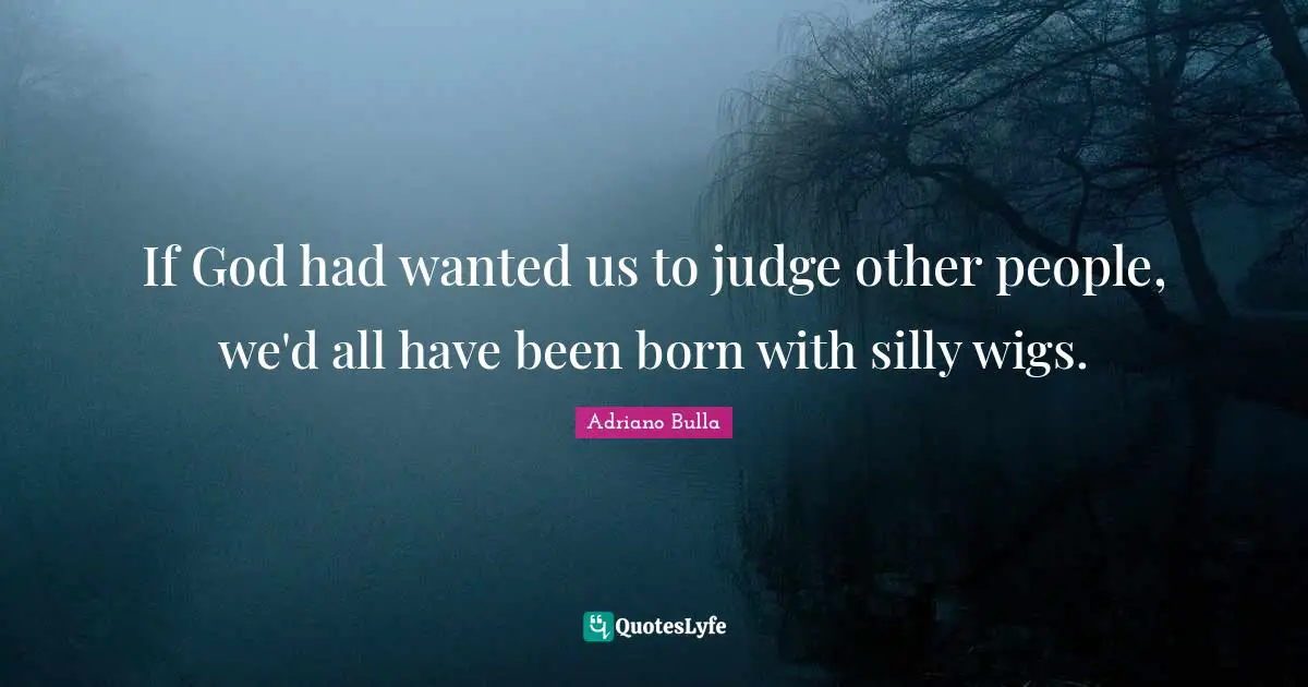 If God had wanted us to judge other people, we'd all have been born with silly wigs.