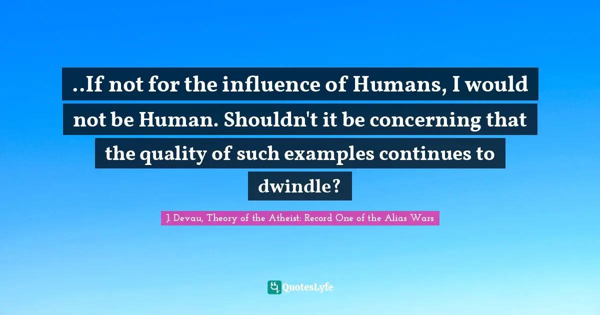 ..If not for the influence of Humans, I would not be Human. Shouldn't it be concerning that the quality of such examples continues to dwindle?