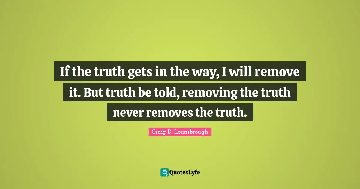 Removing Quotes: "If the truth gets in the way, I will remove it. But truth be told, removing the truth never removes the truth."