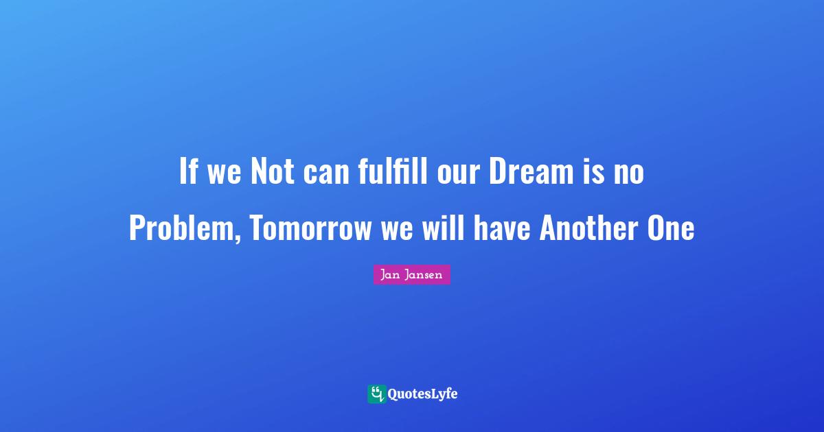 If we Not can fulfill our Dream is no Problem, Tomorrow we will have Another One