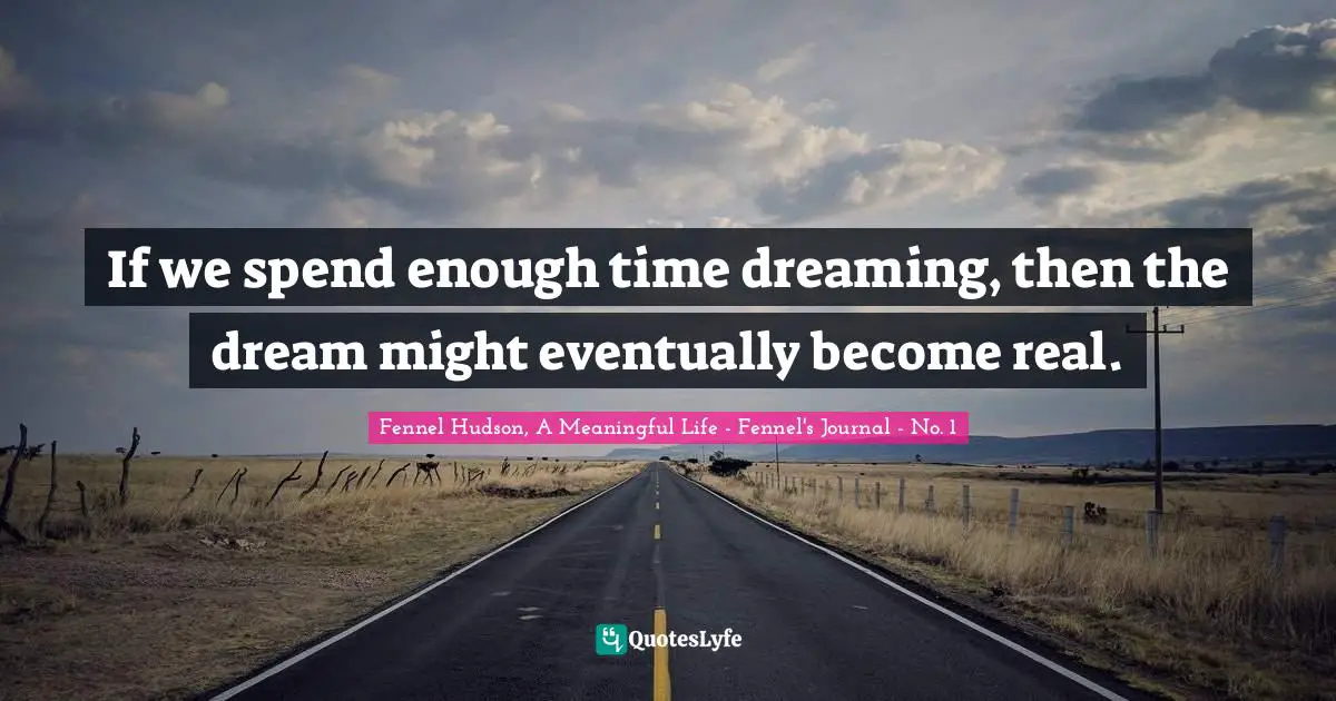 Fennel Hudson, A Meaningful Life - Fennel's Journal - No. 1 Quotes: "If we spend enough time dreaming, then the dream might eventually become real."