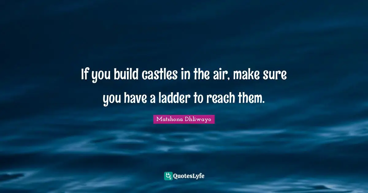If you build castles in the air, make sure you have a ladder to reach them.