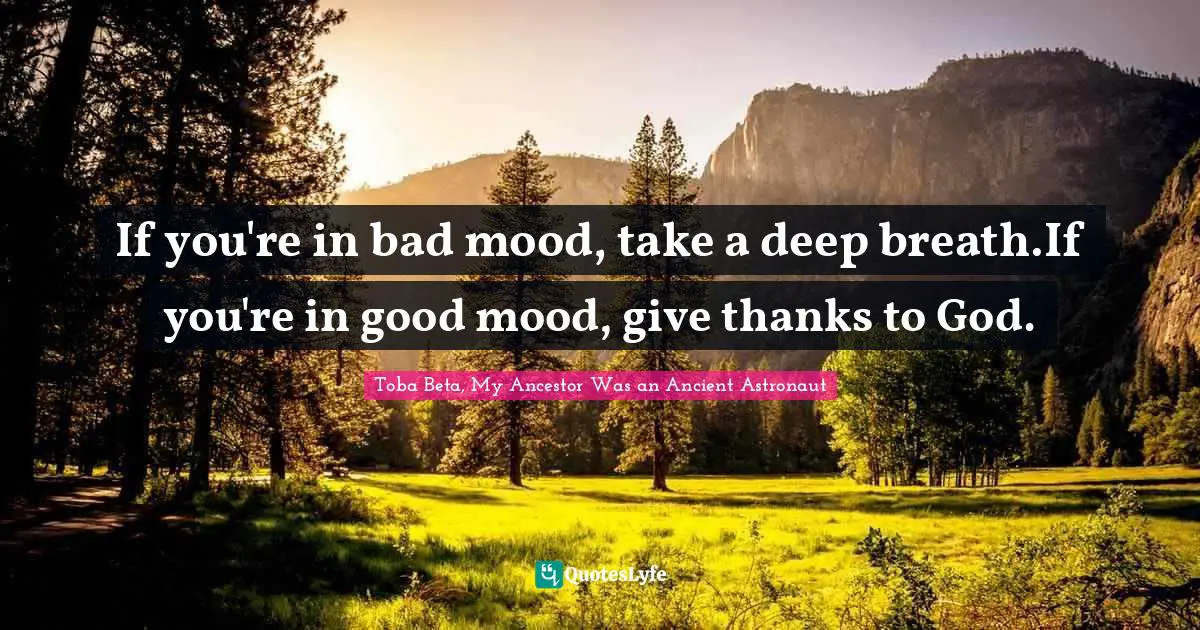 If you're in bad mood, take a deep breath.If you're in good mood, give thanks to God.