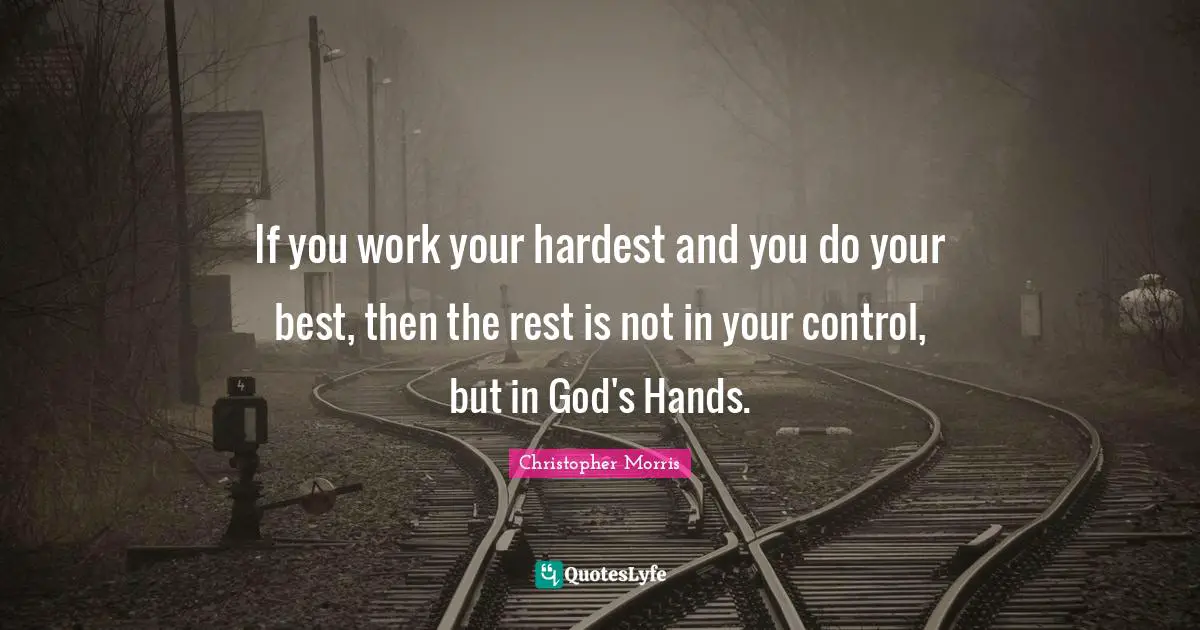 If you work your hardest and you do your best, then the rest is not in your control, but in God's Hands.