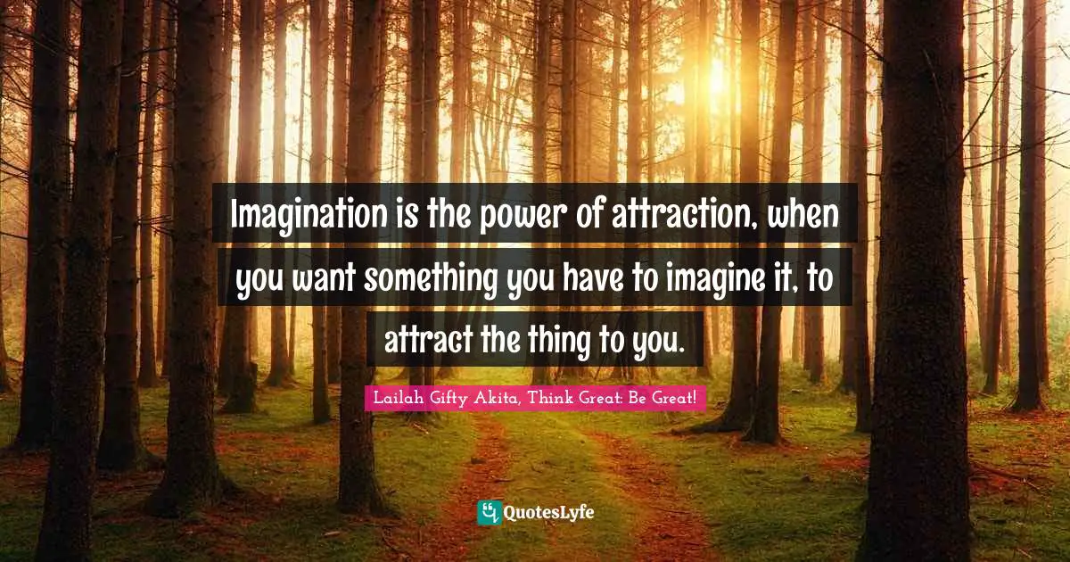 Imagination is the power of attraction, when you want something you have to imagine it, to attract the thing to you.