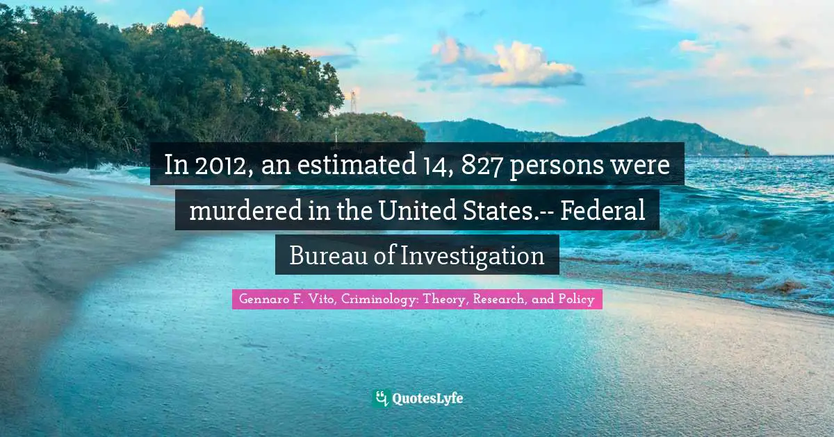 In 2012, an estimated 14, 827 persons were murdered in the United States.-- Federal Bureau of Investigation