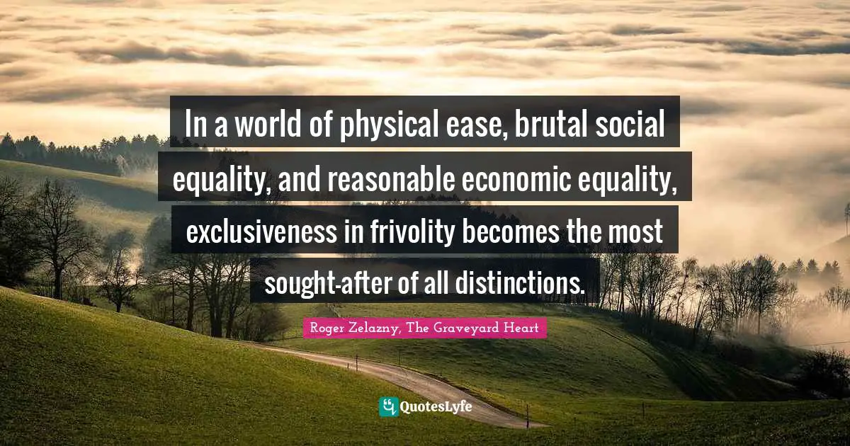 In a world of physical ease, brutal social equality, and reasonable economic equality, exclusiveness in frivolity becomes the most sought-after of all distinctions.