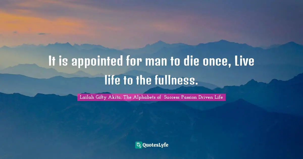 It is appointed for man to die once, Live life to the fullness.