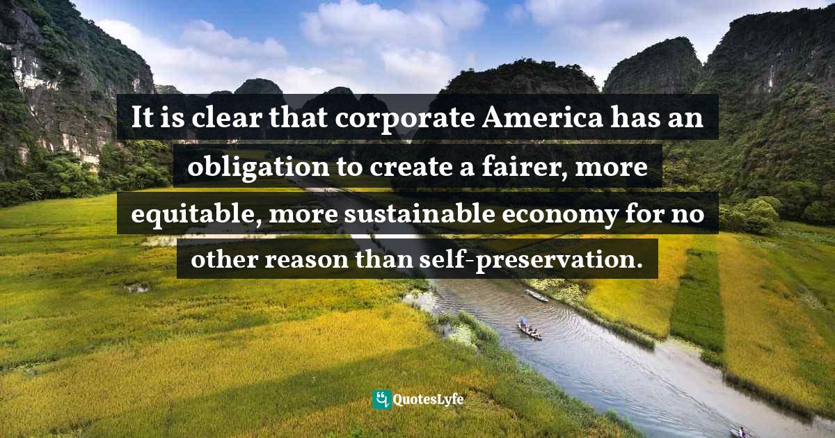 It is clear that corporate America has an obligation to create a fairer, more equitable, more sustainable economy for no other reason than self-preservation.