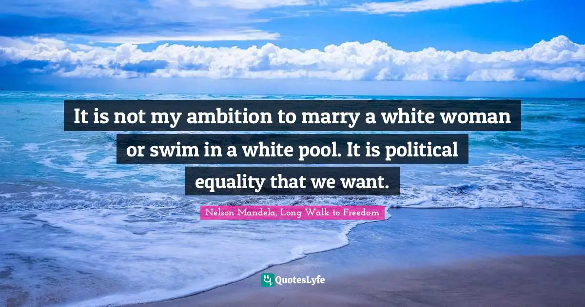 Nelson Mandela, Long Walk to Freedom Quotes: It is not my ambition to marry a white woman or swim in a white pool. It is political equality that we want.