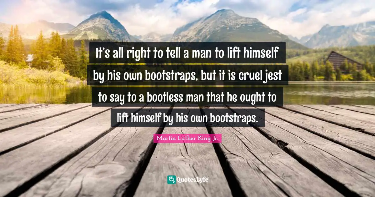 Martin Luther King Jr. Quotes: It’s all right to tell a man to lift himself by his own bootstraps, but it is cruel jest to say to a bootless man that he ought to lift himself by his own bootstraps.
