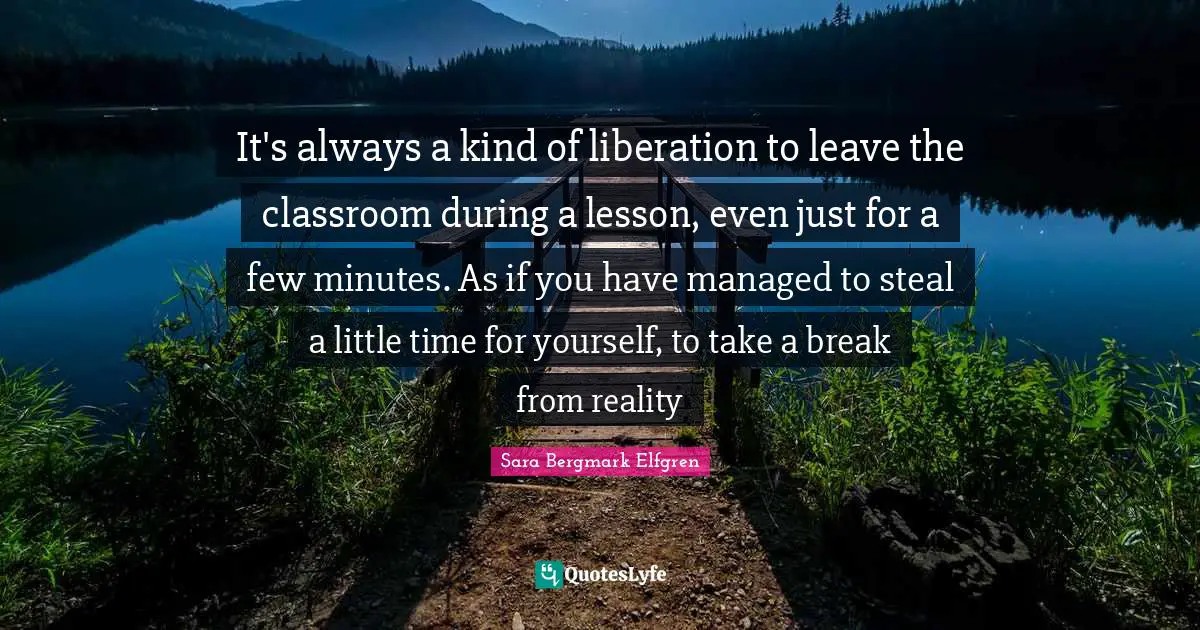 It's always a kind of liberation to leave the classroom during a lesson, even just for a few minutes. As if you have managed to steal a little time for yourself, to take a break from reality