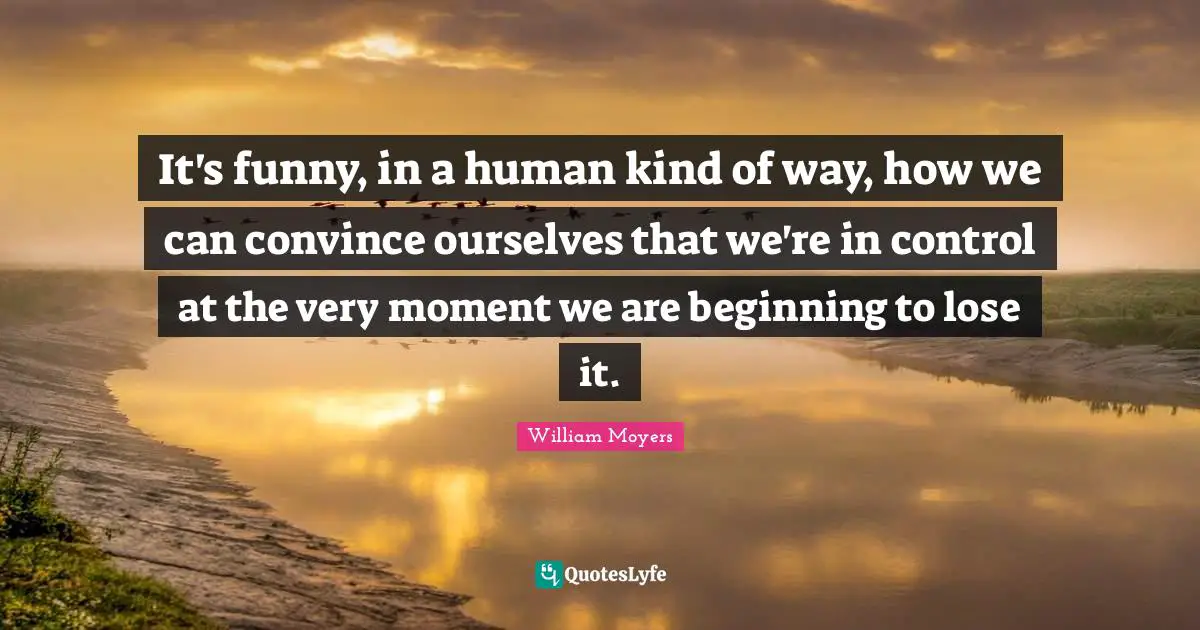 It's funny, in a human kind of way, how we can convince ourselves that we're in control at the very moment we are beginning to lose it.