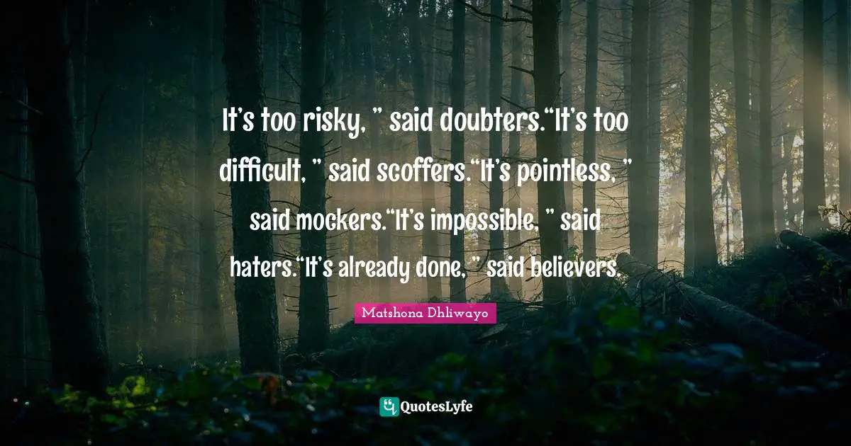 It’s too risky, ” said doubters.“It’s too difficult, ” said scoffers.“It’s pointless, ” said mockers.“It’s impossible, ” said haters.“It’s already done, ” said believers.