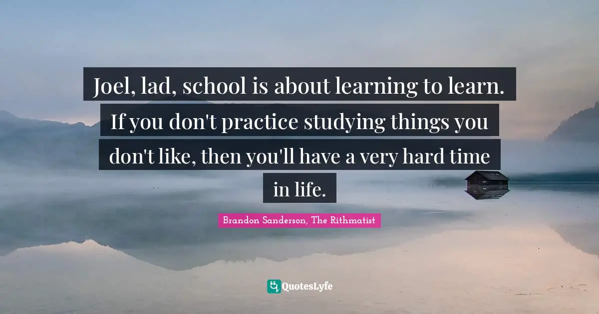 Brandon Sanderson, The Rithmatist Quotes: "Joel, lad, school is about learning to learn. If you don't practice studying things you don't like, then you'll have a very hard time in life."