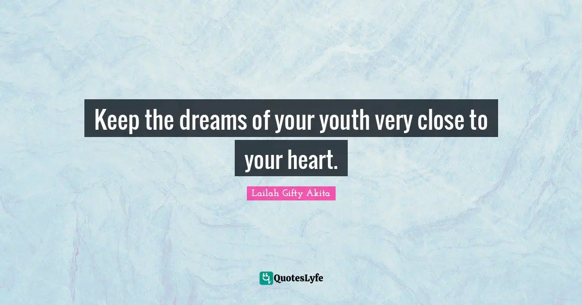 Keep the dreams of your youth very close to your heart.