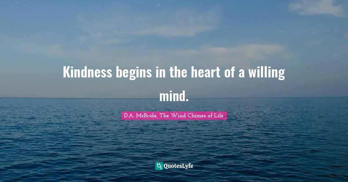 Kindness begins in the heart of a willing mind.