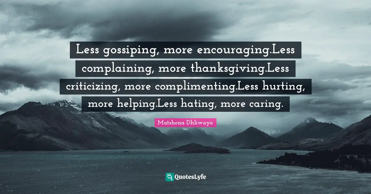 Less gossiping, more encouraging.Less complaining, more thanksgiving.Less criticizing, more complimenting.Less hurting, more helping.Less hating, more caring.