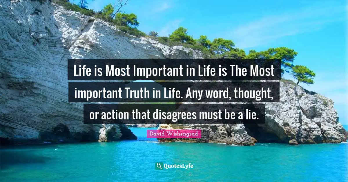Life is Most Important in Life is The Most important Truth in Life. Any word, thought, or action that disagrees must be a lie.