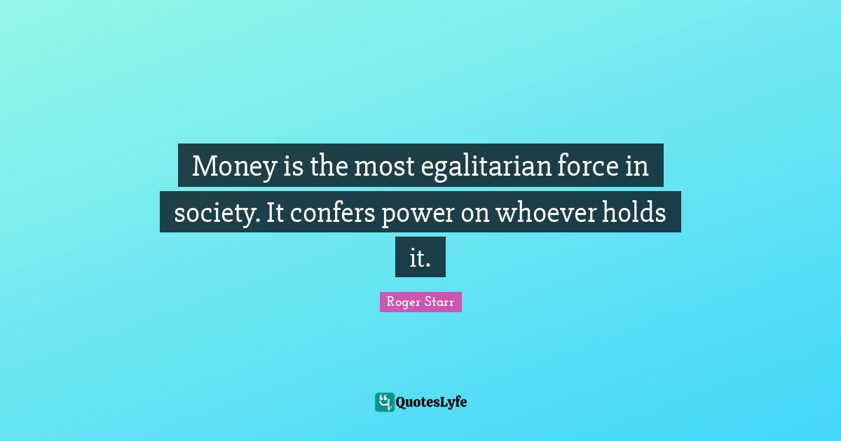 Money is the most egalitarian force in society. It confers power on whoever holds it.
