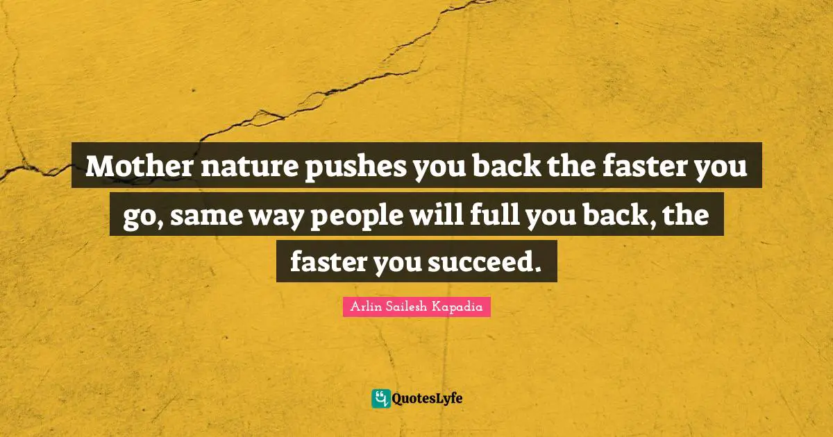 Mother nature pushes you back the faster you go, same way people will full you back, the faster you succeed.