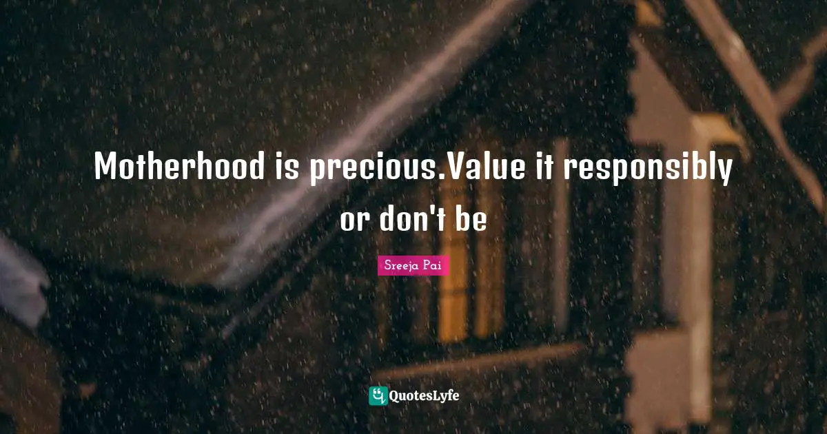 Motherhood is precious.Value it responsibly or don't be
