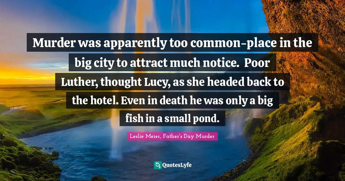 Murder was apparently too common-place in the big city to attract much notice.	Poor Luther, thought Lucy, as she headed back to the hotel. Even in death he was only a big fish in a small pond.