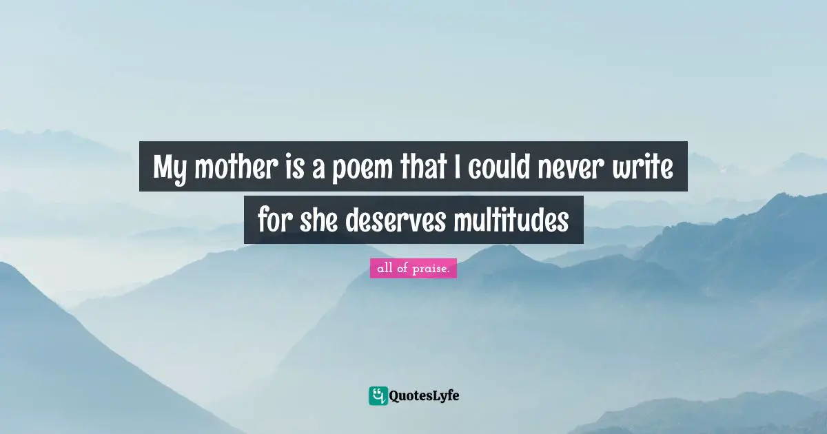 My mother is a poem that I could never write for she deserves multitudes