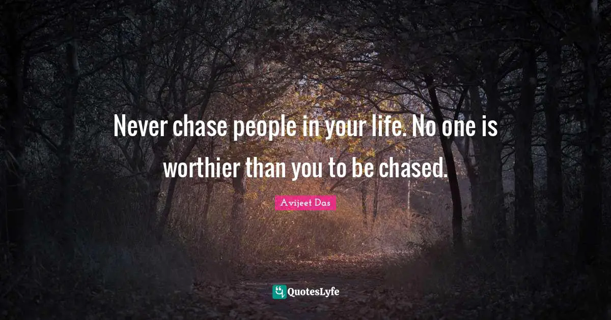 Never chase people in your life. No one is worthier than you to be chased.