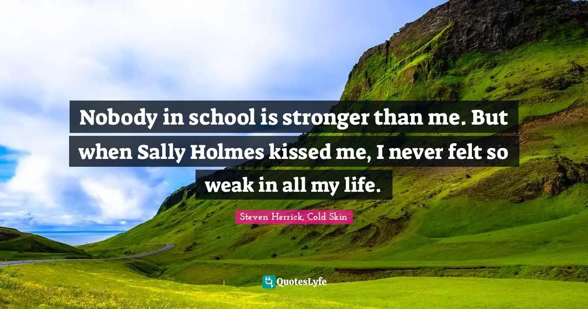 Nobody in school is stronger than me. But when Sally Holmes kissed me, I never felt so weak in all my life.