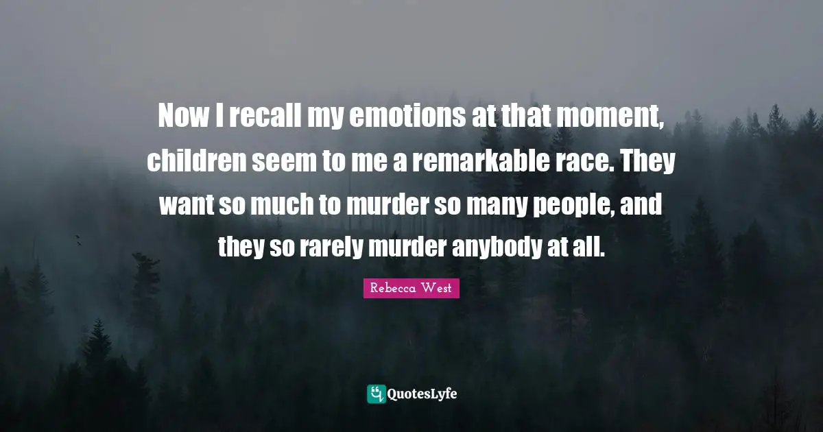 Now I recall my emotions at that moment, children seem to me a remarkable race. They want so much to murder so many people, and they so rarely murder anybody at all.
