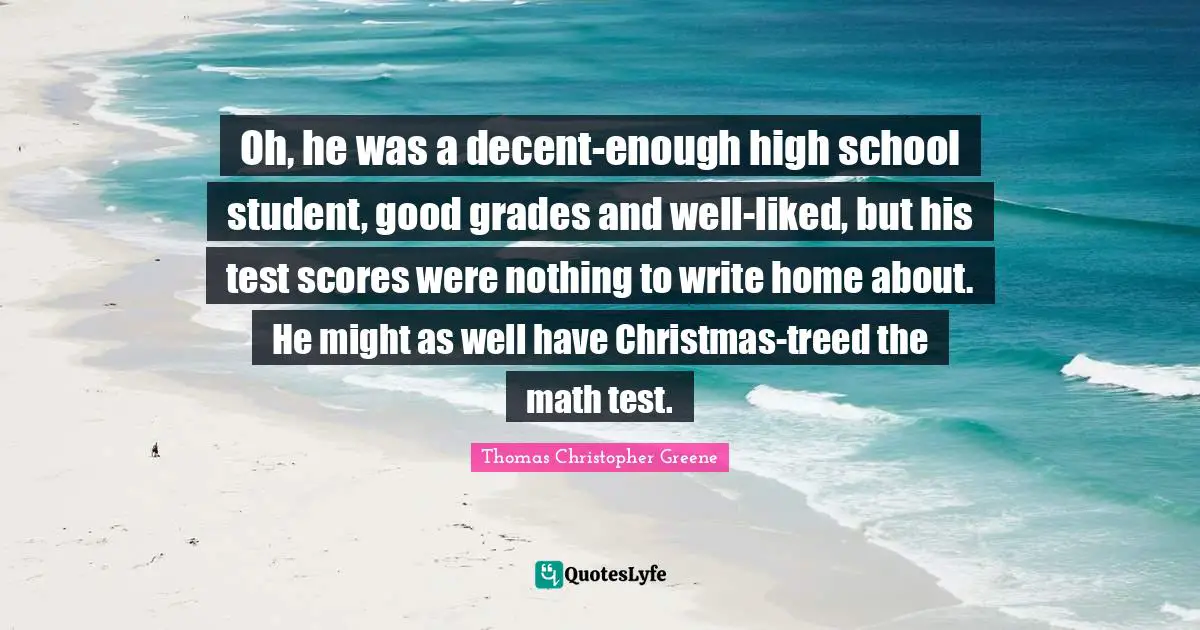 Oh, he was a decent-enough high school student, good grades and well-liked, but his test scores were nothing to write home about. He might as well have Christmas-treed the math test.