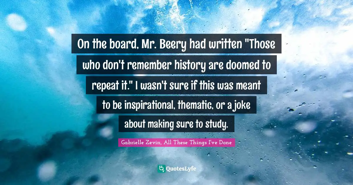 On the board, Mr. Beery had written "Those who don't remember history are doomed to repeat it." I wasn't sure if this was meant to be inspirational, thematic, or a joke about making sure to study.