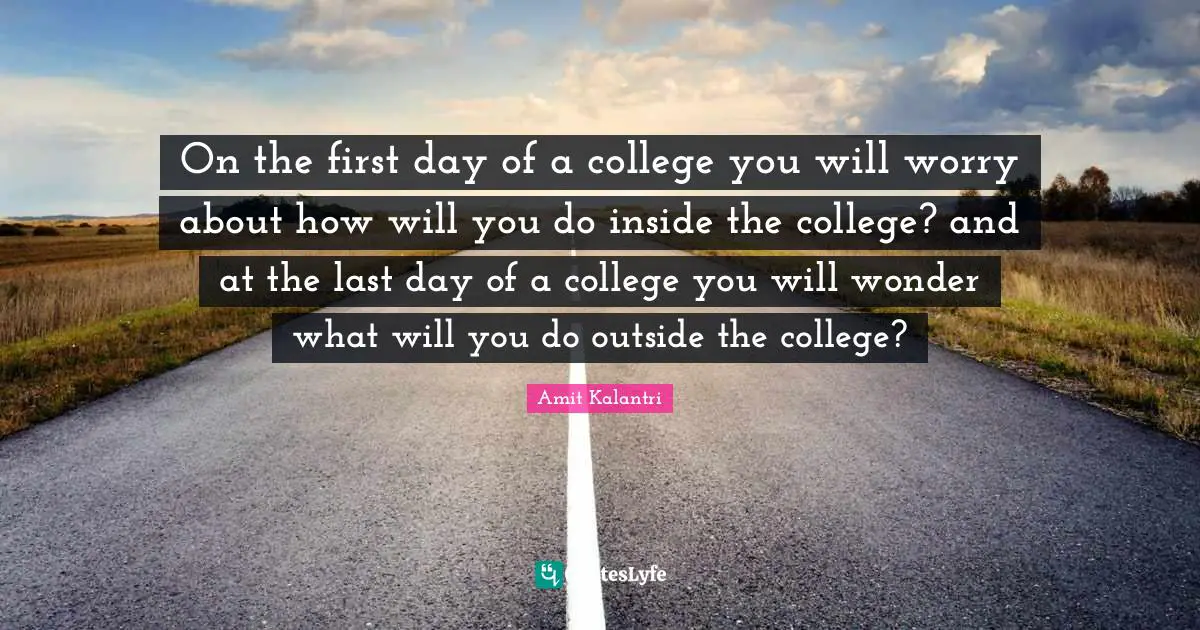 Amit Kalantri Quotes: On the first day of a college you will worry about how will you do inside the college? and at the last day of a college you will wonder what will you do outside the college?